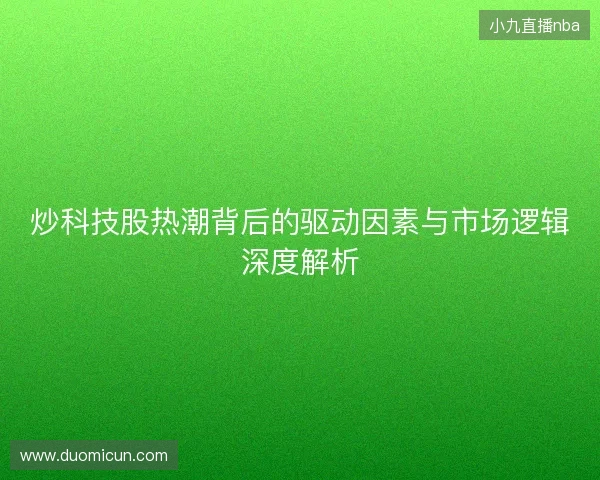 炒科技股热潮背后的驱动因素与市场逻辑深度解析