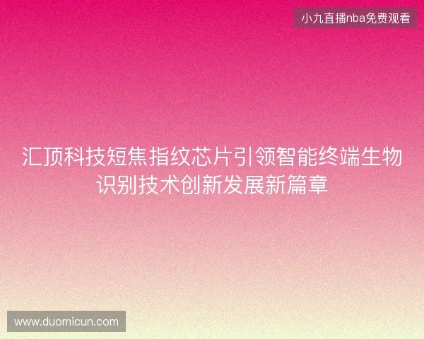 汇顶科技短焦指纹芯片引领智能终端生物识别技术创新发展新篇章