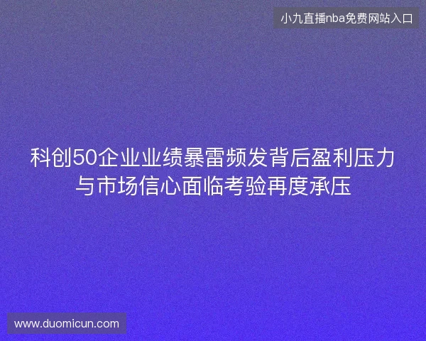科创50企业业绩暴雷频发背后盈利压力与市场信心面临考验再度承压