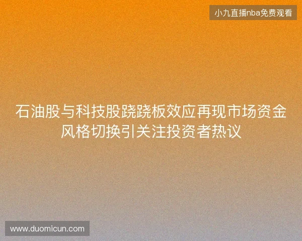 石油股与科技股跷跷板效应再现市场资金风格切换引关注投资者热议