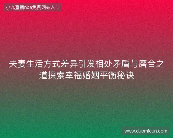 夫妻生活方式差异引发相处矛盾与磨合之道探索幸福婚姻平衡秘诀 夫妻生活方式差异引发相处矛盾与磨合之道探索幸福婚姻平衡秘诀