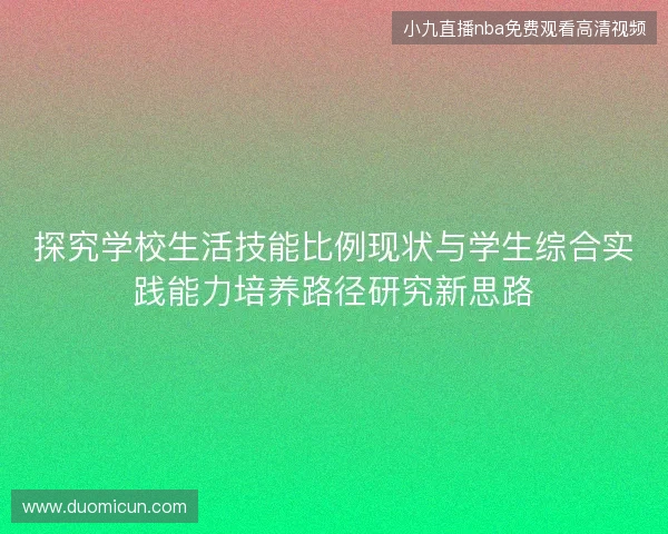 探究学校生活技能比例现状与学生综合实践能力培养路径研究新思路 探究学校生活技能比例现状与学生综合实践能力培养路径研究新思路