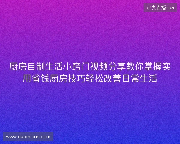 厨房自制生活小窍门视频分享教你掌握实用省钱厨房技巧轻松改善日常生活