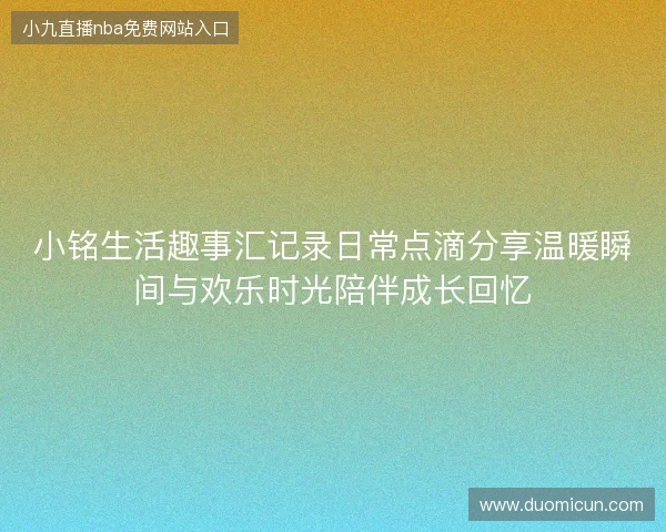 小铭生活趣事汇记录日常点滴分享温暖瞬间与欢乐时光陪伴成长回忆