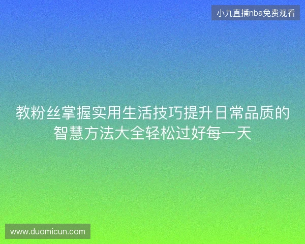 教粉丝掌握实用生活技巧提升日常品质的智慧方法大全轻松过好每一天